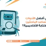 ما هي أفضل الأدوات التي تساعد الباحثين في الكتابة الأكاديمية؟